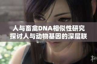 人与畜禽DNA相似性研究探讨人与动物基因的深层联系