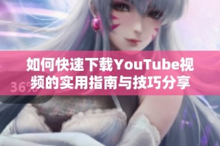 如何快速下载YouTube视频的实用指南与技巧分享
