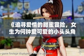 《追寻爱情的甜蜜冒险，女生为何钟爱可爱的小头头角色》