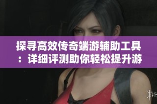 探寻高效传奇端游辅助工具：详细评测助你轻松提升游戏体验