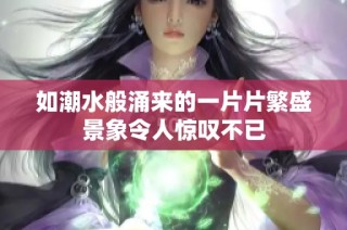 如潮水般涌来的一片片繁盛景象令人惊叹不已