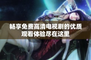 畅享免费高清电视剧的优质观看体验尽在这里