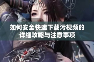 如何安全快速下载污视频的详细攻略与注意事项