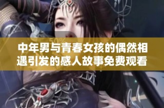 中年男与青春女孩的偶然相遇引发的感人故事免费观看电视剧