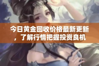 今日黄金回收价格最新更新，了解行情把握投资良机