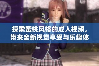 探索蜜桃风格的成人视频，带来全新视觉享受与乐趣体验