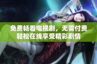 免费畅看电视剧，无需付费轻松在线享受精彩剧情