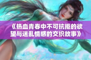 《热血青春中不可抗拒的欲望与迷乱情感的交织故事》