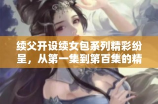续父开设续女包系列精彩纷呈，从第一集到第百集的精彩回顾