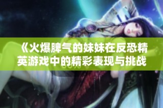 《火爆脾气的妹妹在反恐精英游戏中的精彩表现与挑战》