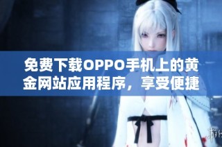 免费下载OPPO手机上的黄金网站应用程序，享受便捷服务与丰富内容