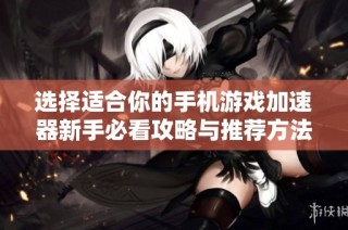 选择适合你的手机游戏加速器新手必看攻略与推荐方法