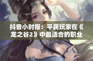 抖音小时报：平民玩家在《龙之谷2》中最适合的职业推荐解析