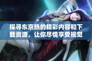 探寻东京热的精彩内容和下载资源，让你尽情享受视觉盛宴