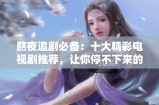 熬夜追剧必备：十大精彩电视剧推荐，让你停不下来的精彩故事
