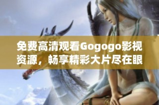 免费高清观看Gogogo影视资源，畅享精彩大片尽在眼前