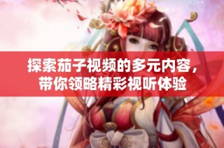 探索茄子视频的多元内容，带你领略精彩视听体验