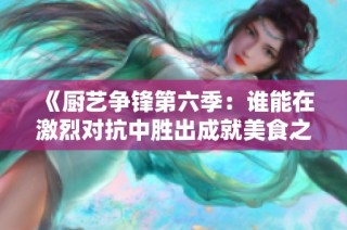《厨艺争锋第六季：谁能在激烈对抗中胜出成就美食之王》