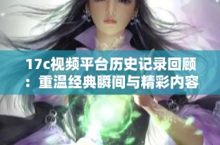 17c视频平台历史记录回顾：重温经典瞬间与精彩内容的旅程