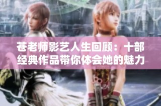 苍老师影艺人生回顾：十部经典作品带你体会她的魅力与才华
