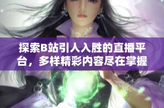 探索B站引人入胜的直播平台，多样精彩内容尽在掌握之中