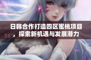日韩合作打造四区蜜桃项目，探索新机遇与发展潜力