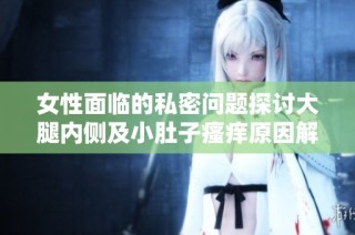 女性面临的私密问题探讨大腿内侧及小肚子瘙痒原因解析