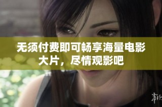 无须付费即可畅享海量电影大片，尽情观影吧