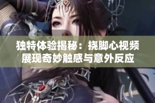 独特体验揭秘：挠脚心视频展现奇妙触感与意外反应