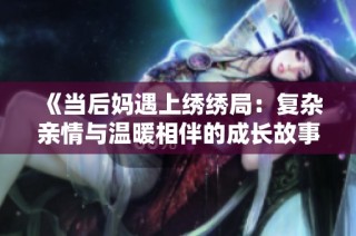 《当后妈遇上绣绣局：复杂亲情与温暖相伴的成长故事》