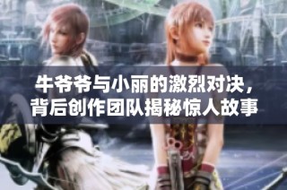 牛爷爷与小丽的激烈对决，背后创作团队揭秘惊人故事