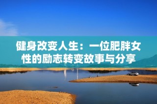 健身改变人生：一位肥胖女性的励志转变故事与分享