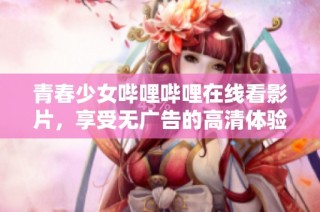 青春少女哔哩哔哩在线看影片，享受无广告的高清体验
