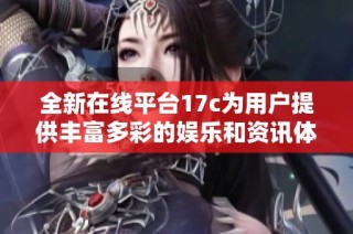 全新在线平台17c为用户提供丰富多彩的娱乐和资讯体验