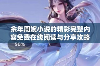 余年周婉小说的精彩完整内容免费在线阅读与分享攻略