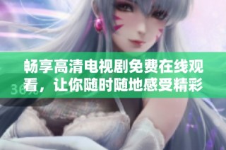 畅享高清电视剧免费在线观看，让你随时随地感受精彩剧情
