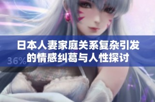 日本人妻家庭关系复杂引发的情感纠葛与人性探讨