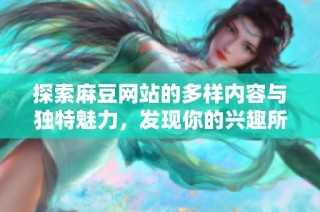 探索麻豆网站的多样内容与独特魅力，发现你的兴趣所在