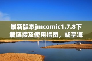 最新版本jmcomic1.7.8下载链接及使用指南，畅享海量精彩漫画体验