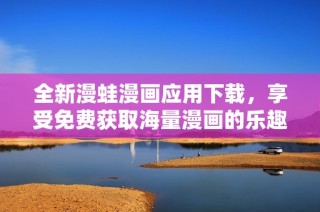 全新漫蛙漫画应用下载，享受免费获取海量漫画的乐趣