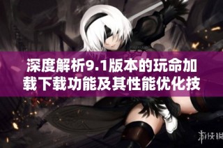 深度解析9.1版本的玩命加载下载功能及其性能优化技巧