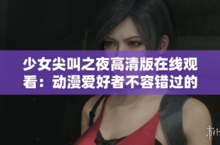 少女尖叫之夜高清版在线观看：动漫爱好者不容错过的精彩盛宴！