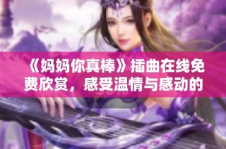 《妈妈你真棒》插曲在线免费欣赏，感受温情与感动的音乐之旅