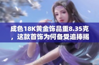 成色18K黄金饰品重8.35克，这款首饰为何备受追捧揭秘