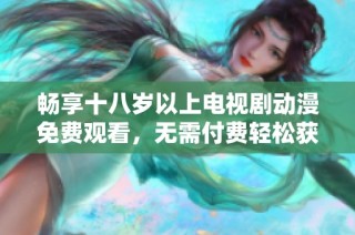 畅享十八岁以上电视剧动漫免费观看，无需付费轻松获取精彩内容