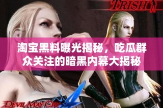 淘宝黑料曝光揭秘，吃瓜群众关注的暗黑内幕大揭秘