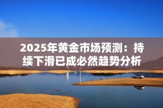 2025年黄金市场预测：持续下滑已成必然趋势分析