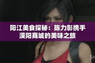 阳江美食探秘：陈力彰携手漠阳商城的美味之旅