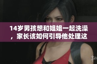 14岁男孩想和姐姐一起洗澡，家长该如何引导他处理这种情况