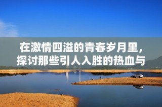 在激情四溢的青春岁月里，探讨那些引人入胜的热血与爱欲交织的故事